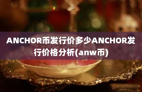 ANCHOR币发行价多少ANCHOR发行价格分析(anw币)