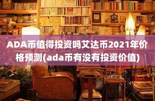 ADA币值得投资吗艾达币2021年价格预测(ada币有没有投资价值)