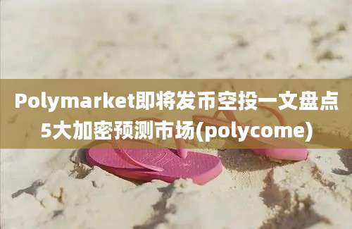 Polymarket即将发币空投一文盘点5大加密预测市场(polycome)