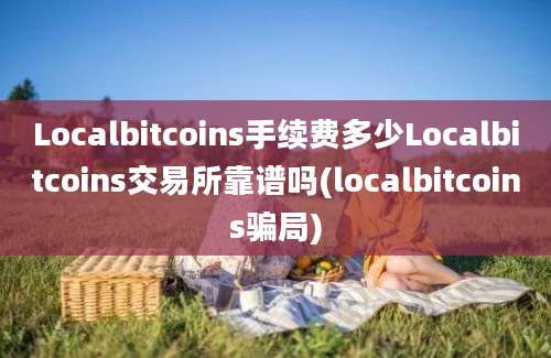 Localbitcoins手续费多少Localbitcoins交易所靠谱吗(localbitcoins骗局)