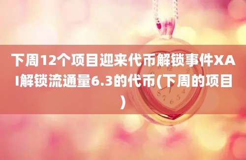 下周12个项目迎来代币解锁事件XAI解锁流通量6.3的代币(下周的项目)