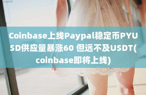 Coinbase上线Paypal稳定币PYUSD供应量暴涨60 但远不及USDT(coinbase即将上线)