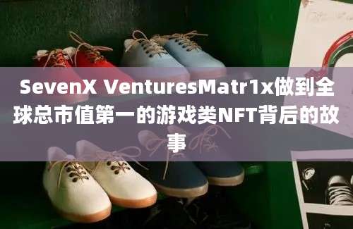 SevenX VenturesMatr1x做到全球总市值第一的游戏类NFT背后的故事