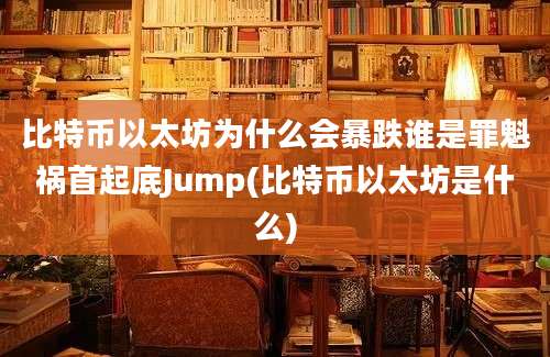 比特币以太坊为什么会暴跌谁是罪魁祸首起底Jump(比特币以太坊是什么)