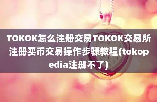 TOKOK怎么注册交易TOKOK交易所注册买币交易操作步骤教程(tokopedia注册不了)