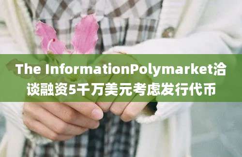 The InformationPolymarket洽谈融资5千万美元考虑发行代币