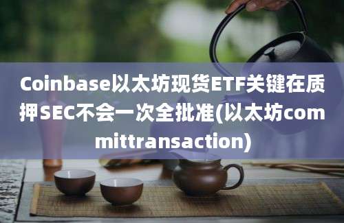 Coinbase以太坊现货ETF关键在质押SEC不会一次全批准(以太坊committransaction)