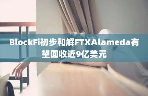 BlockFi初步和解FTXAlameda有望回收近9亿美元