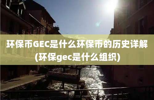 环保币GEC是什么环保币的历史详解(环保gec是什么组织)