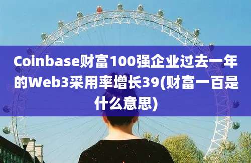 Coinbase财富100强企业过去一年的Web3采用率增长39(财富一百是什么意思)