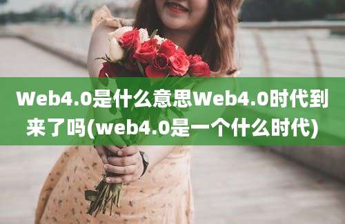 Web4.0是什么意思Web4.0时代到来了吗(web4.0是一个什么时代)