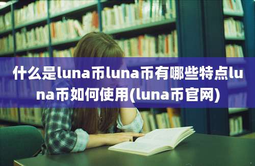 什么是luna币luna币有哪些特点luna币如何使用(luna币官网)