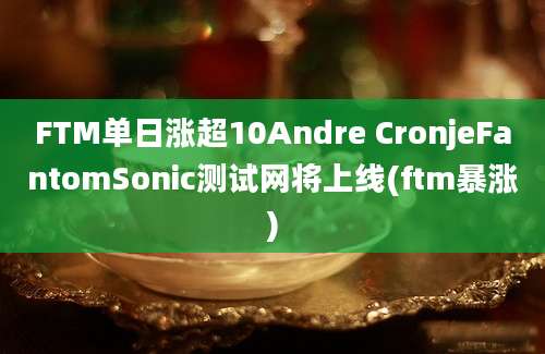 FTM单日涨超10Andre CronjeFantomSonic测试网将上线(ftm暴涨)