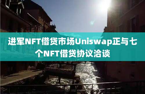 进军NFT借贷市场Uniswap正与七个NFT借贷协议洽谈