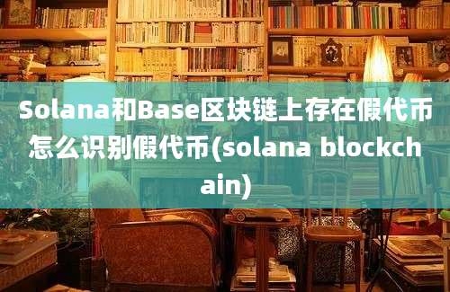 Solana和Base区块链上存在假代币怎么识别假代币(solana blockchain)