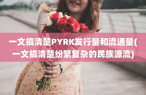 一文搞清楚PYRK发行量和流通量(一文搞清楚纷繁复杂的民族源流)