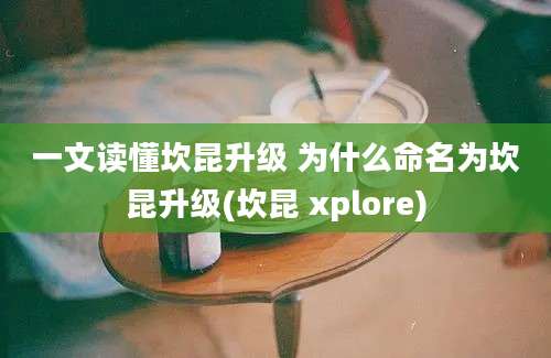 一文读懂坎昆升级 为什么命名为坎昆升级(坎昆 xplore)