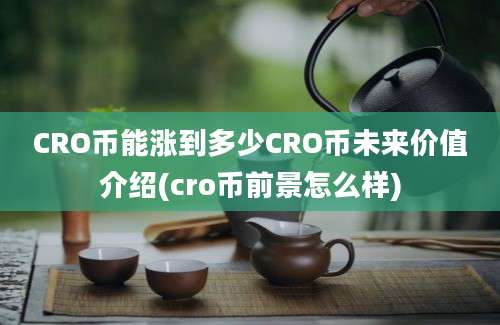 CRO币能涨到多少CRO币未来价值介绍(cro币前景怎么样)