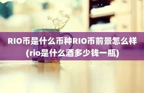 RIO币是什么币种RIO币前景怎么样(rio是什么酒多少钱一瓶)