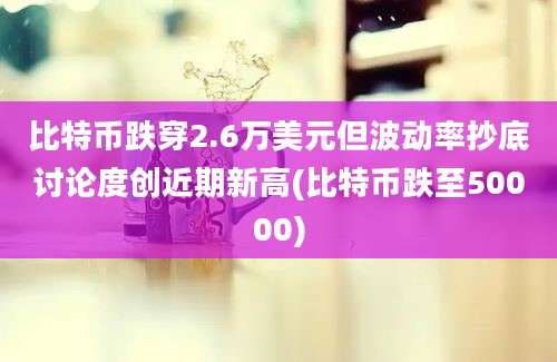 比特币跌穿2.6万美元但波动率抄底讨论度创近期新高(比特币跌至50000)