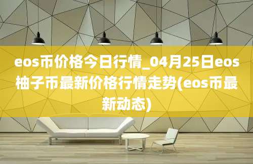 eos币价格今日行情_04月25日eos柚子币最新价格行情走势(eos币最新动态)