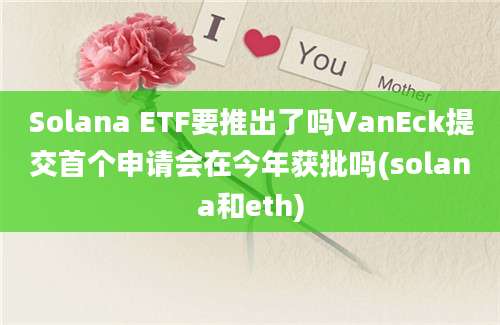 Solana ETF要推出了吗VanEck提交首个申请会在今年获批吗(solana和eth)