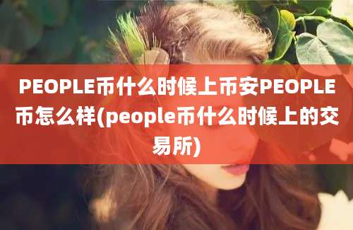 PEOPLE币什么时候上币安PEOPLE币怎么样(people币什么时候上的交易所)