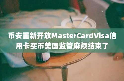 币安重新开放MasterCardVisa信用卡买币美国监管麻烦结束了