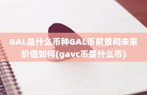 GAL是什么币种GAL币前景和未来价值如何(gavc币是什么币)