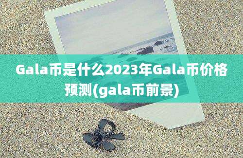 Gala币是什么2023年Gala币价格预测(gala币前景)