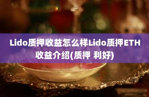 Lido质押收益怎么样Lido质押ETH收益介绍(质押 利好)