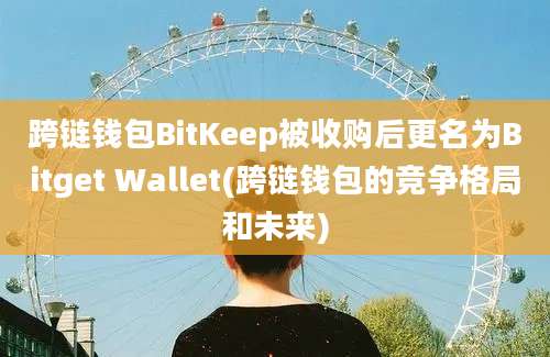 跨链钱包BitKeep被收购后更名为Bitget Wallet(跨链钱包的竞争格局和未来)