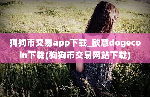 狗狗币交易app下载_欧意dogecoin下载(狗狗币交易网站下载)