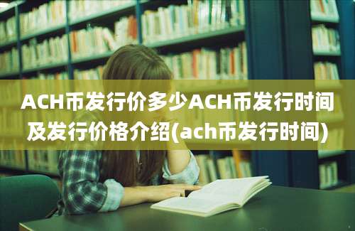 ACH币发行价多少ACH币发行时间及发行价格介绍(ach币发行时间)