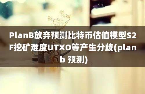 PlanB放弃预测比特币估值模型S2F挖矿难度UTXO等产生分歧(plan b 预测)