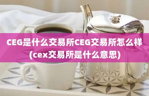 CEG是什么交易所CEG交易所怎么样(cex交易所是什么意思)