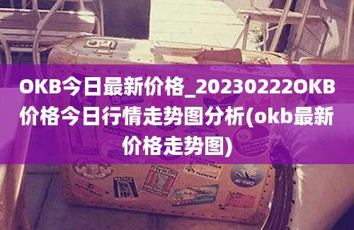 OKB今日最新价格_20230222OKB价格今日行情走势图分析(okb最新价格走势图)