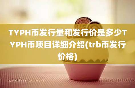 TYPH币发行量和发行价是多少TYPH币项目详细介绍(trb币发行价格)