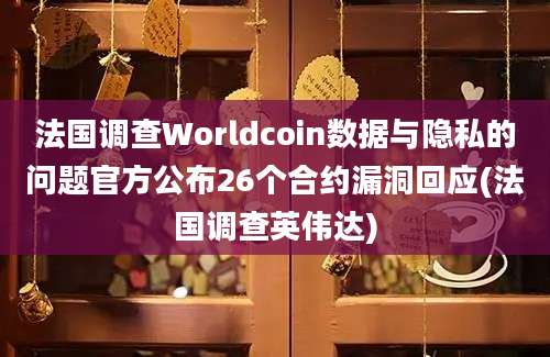 法国调查Worldcoin数据与隐私的问题官方公布26个合约漏洞回应(法国调查英伟达)