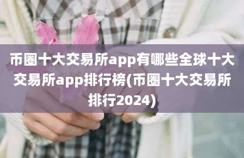 币圈十大交易所app有哪些全球十大交易所app排行榜(币圈十大交易所排行2024)