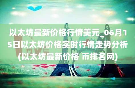 以太坊最新价格行情美元_06月15日以太坊价格实时行情走势分析(以太坊最新价格 币排名网)