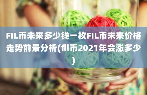 FIL币未来多少钱一枚FIL币未来价格走势前景分析(fil币2021年会涨多少)