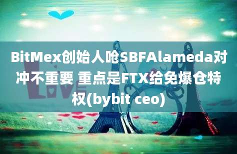 BitMex创始人呛SBFAlameda对冲不重要 重点是FTX给免爆仓特权(bybit ceo)