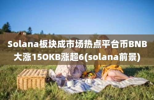 Solana板块成市场热点平台币BNB大涨15OKB涨超6(solana前景)