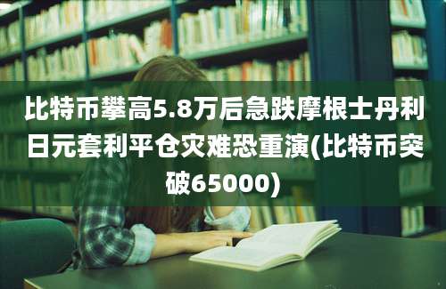 比特币攀高5.8万后急跌摩根士丹利日元套利平仓灾难恐重演(比特币突破65000)