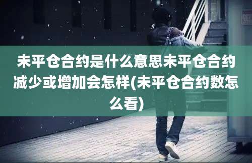 未平仓合约是什么意思未平仓合约减少或增加会怎样(未平仓合约数怎么看)