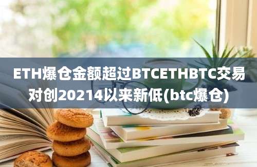 ETH爆仓金额超过BTCETHBTC交易对创20214以来新低(btc爆仓)