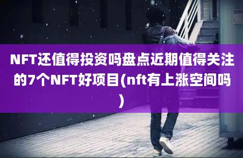 NFT还值得投资吗盘点近期值得关注的7个NFT好项目(nft有上涨空间吗)