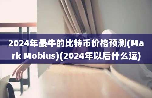 2024年最牛的比特币价格预测(Mark Mobius)(2024年以后什么运)