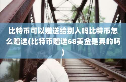 比特币可以赠送给别人吗比特币怎么赠送(比特币赠送68美金是真的吗)